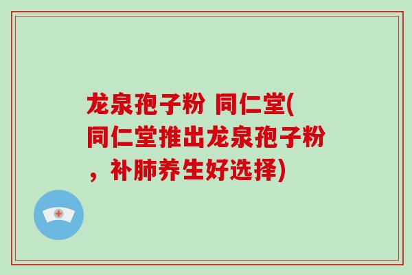 龙泉孢子粉 同仁堂(同仁堂推出龙泉孢子粉，补肺养生好选择)