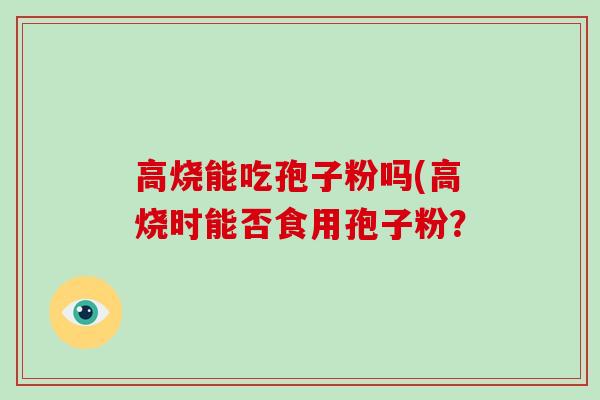 高烧能吃孢子粉吗(高烧时能否食用孢子粉?