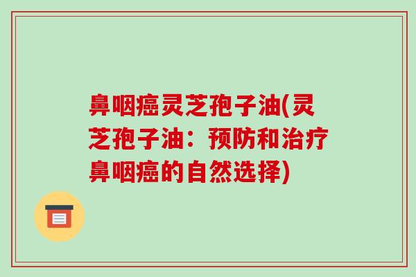 鼻咽癌灵芝孢子油(灵芝孢子油:预防和治疗鼻咽癌的自然选择)