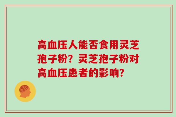 高血压人能否食用灵芝孢子粉?灵芝孢子粉对高血压患者的影响?