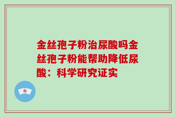 金丝孢子粉治尿酸吗金丝孢子粉能帮助降低尿酸:科学研究证实