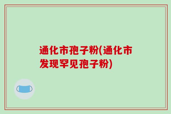 通化市孢子粉(通化市发现罕见孢子粉)
