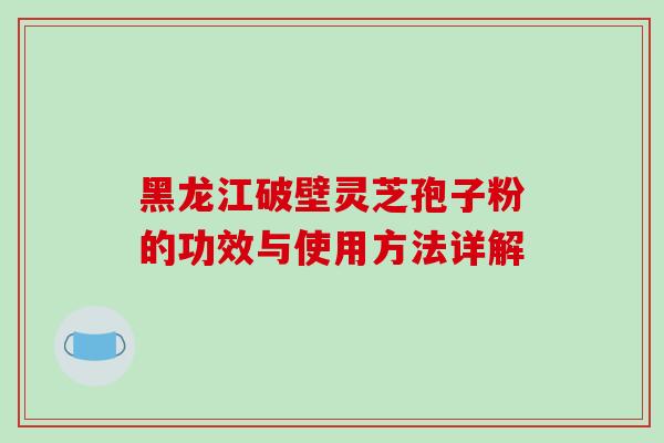 黑龙江破壁灵芝孢子粉的功效与使用方法详解