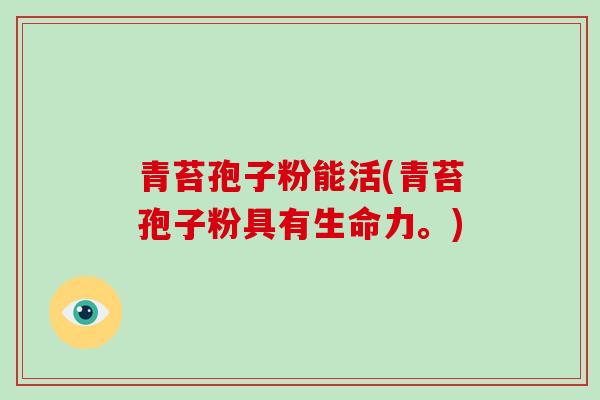 青苔孢子粉能活(青苔孢子粉具有生命力。)