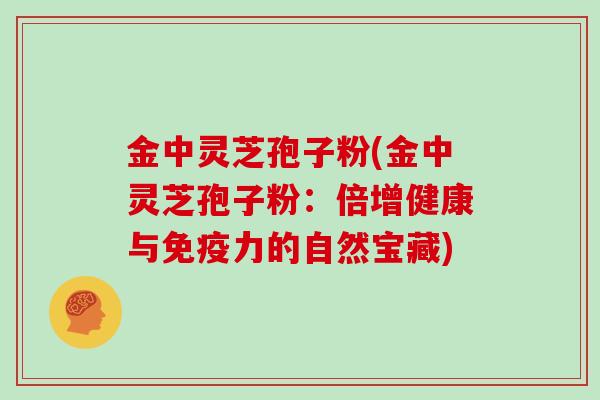 金中灵芝孢子粉(金中灵芝孢子粉:倍增健康与免疫力的自然宝藏)