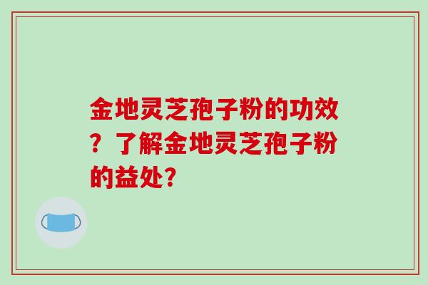 金地灵芝孢子粉的功效?了解金地灵芝孢子粉的益处?
