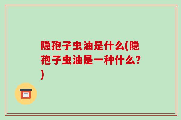 隐孢子虫油是什么(隐孢子虫油是一种什么？)