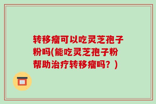 转移瘤可以吃灵芝孢子粉吗(能吃灵芝孢子粉帮助治疗转移瘤吗？)