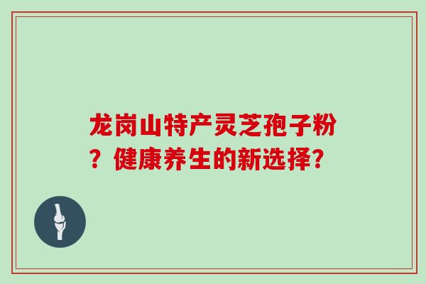 龙岗山特产灵芝孢子粉?健康养生的新选择?