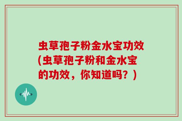 虫草孢子粉金水宝功效(虫草孢子粉和金水宝的功效，你知道吗？)