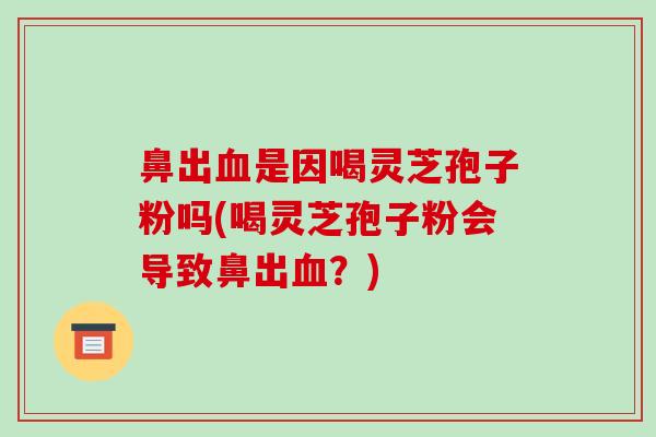 鼻出血是因喝灵芝孢子粉吗(喝灵芝孢子粉会导致鼻出血？)