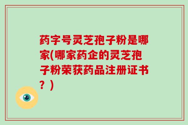 药字号灵芝孢子粉是哪家(哪家药企的灵芝孢子粉荣获药品注册证书?)