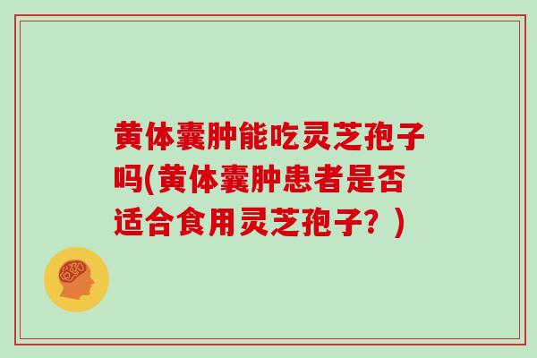 黄体囊肿能吃灵芝孢子吗(黄体囊肿患者是否适合食用灵芝孢子?)