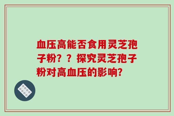 血压高能否食用灵芝孢子粉??探究灵芝孢子粉对高血压的影响?