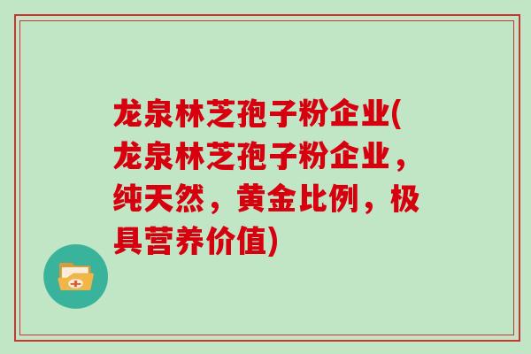 龙泉林芝孢子粉企业(龙泉林芝孢子粉企业,纯天然,黄金比例,极具营养价值)