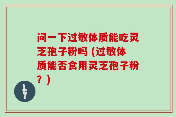 问一下过敏体质能吃灵芝孢子粉吗 (过敏体质能否食用灵芝孢子粉?)