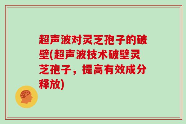 超声波对灵芝孢子的破壁(超声波技术破壁灵芝孢子,提高有效成分释放)