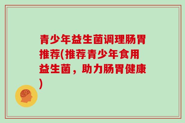 青少年益生菌调理肠胃推荐(推荐青少年食用益生菌,助力肠胃健康)