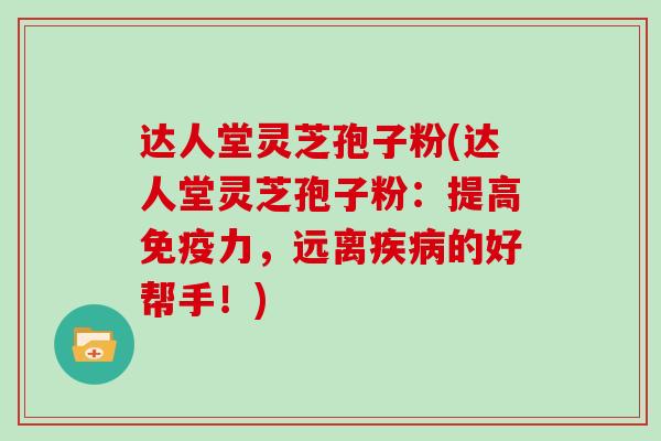 达人堂灵芝孢子粉(达人堂灵芝孢子粉:提高免疫力,远离疾病的好帮手!)
