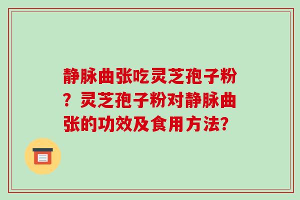 静脉曲张吃灵芝孢子粉?灵芝孢子粉对静脉曲张的功效及食用方法?