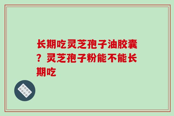 长期吃灵芝孢子油胶囊?灵芝孢子粉能不能长期吃