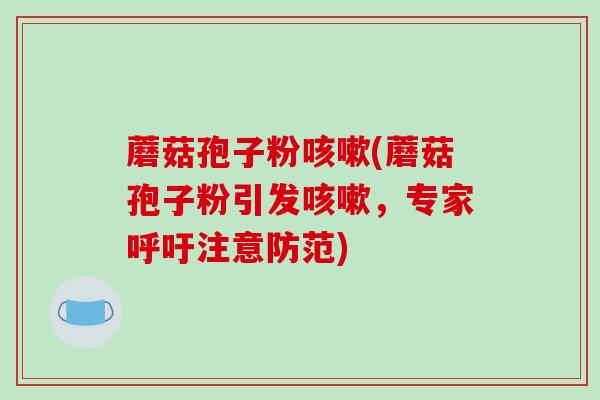 蘑菇孢子粉咳嗽(蘑菇孢子粉引发咳嗽，专家呼吁注意防范)
