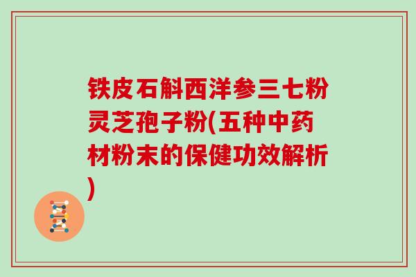 铁皮石斛西洋参三七粉灵芝孢子粉(五种中药材粉末的保健功效解析)