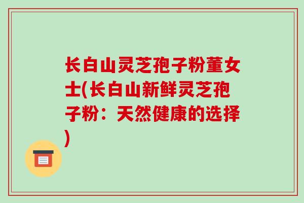长白山灵芝孢子粉董女士(长白山新鲜灵芝孢子粉:天然健康的选择)