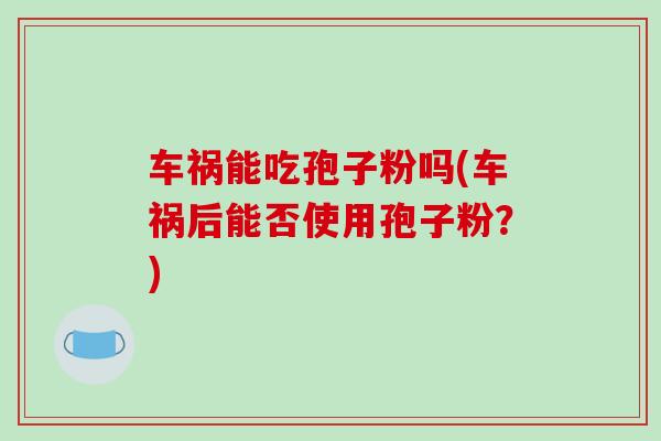 车祸能吃孢子粉吗(车祸后能否使用孢子粉?)
