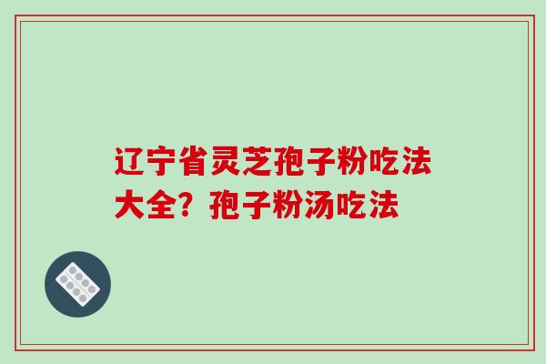 辽宁省灵芝孢子粉吃法大全?孢子粉汤吃法
