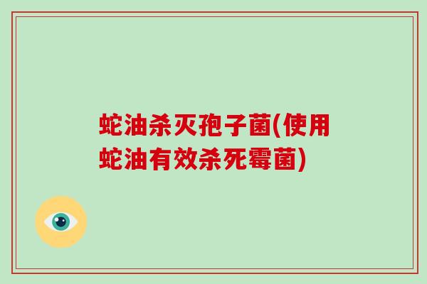 蛇油杀灭孢子菌(使用蛇油有效杀死霉菌)