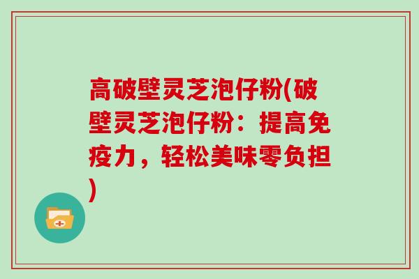 高破壁灵芝泡仔粉(破壁灵芝泡仔粉：提高免疫力，轻松美味零负担)
