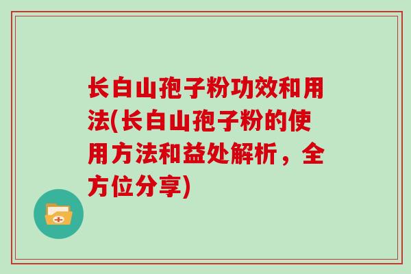 长白山孢子粉功效和用法(长白山孢子粉的使用方法和益处解析，全方位分享)