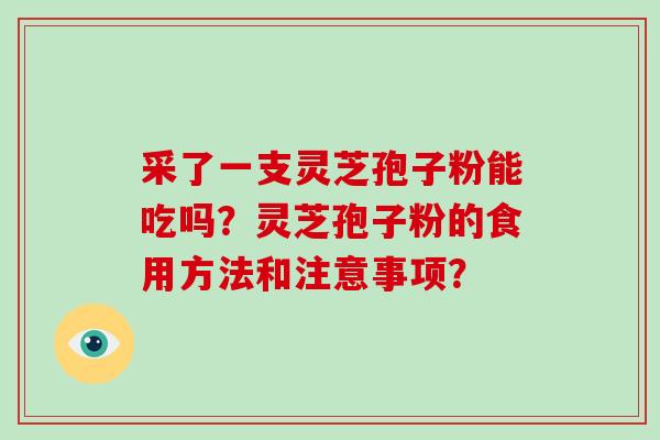 采了一支灵芝孢子粉能吃吗？灵芝孢子粉的食用方法和注意事项？