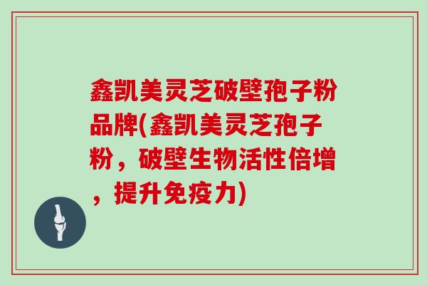 鑫凯美灵芝破壁孢子粉品牌(鑫凯美灵芝孢子粉,破壁生物活性倍增,提升免疫力)