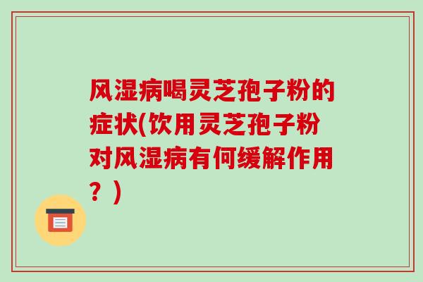 风湿病喝灵芝孢子粉的症状(饮用灵芝孢子粉对风湿病有何缓解作用？)