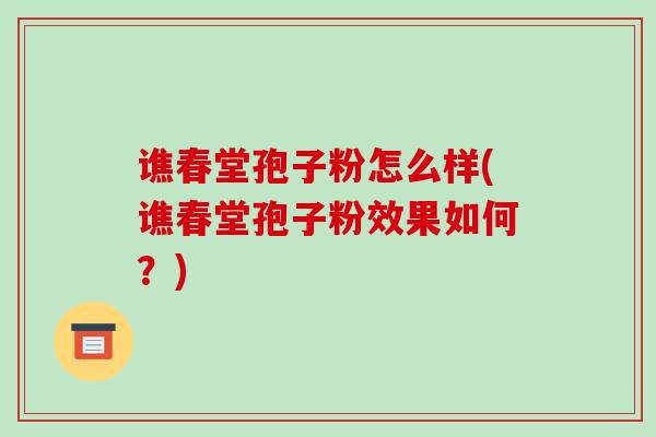 谯春堂孢子粉怎么样(谯春堂孢子粉效果如何?)