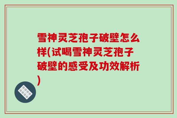 雪神灵芝孢子破壁怎么样(试喝雪神灵芝孢子破壁的感受及功效解析)
