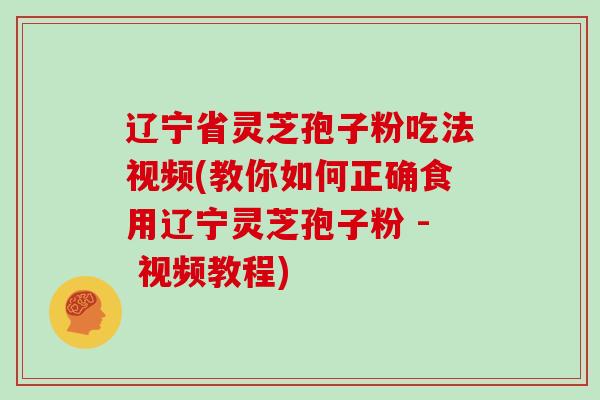 辽宁省灵芝孢子粉吃法视频(教你如何正确食用辽宁灵芝孢子粉 - 视频教程)