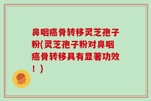 鼻咽癌骨转移灵芝孢子粉(灵芝孢子粉对鼻咽癌骨转移具有显著功效!)