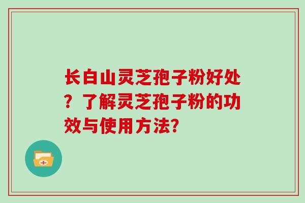 长白山灵芝孢子粉好处?了解灵芝孢子粉的功效与使用方法?
