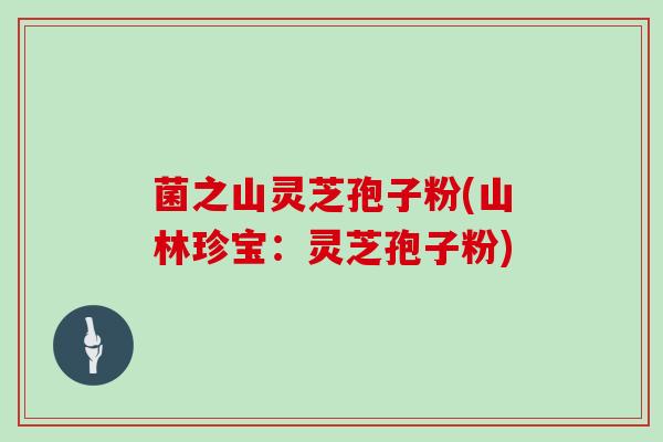 菌之山灵芝孢子粉(山林珍宝：灵芝孢子粉)