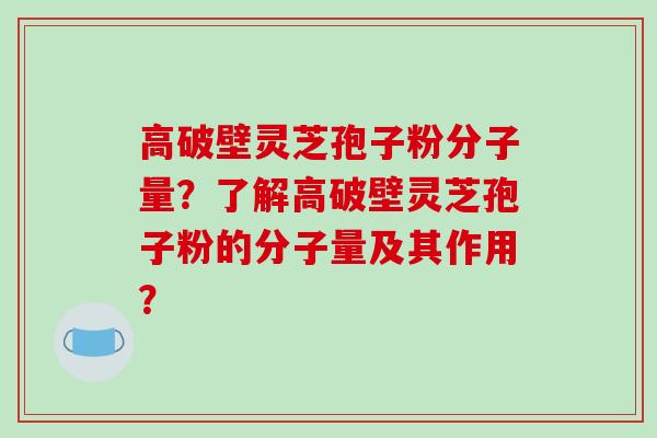 高破壁灵芝孢子粉分子量？了解高破壁灵芝孢子粉的分子量及其作用？