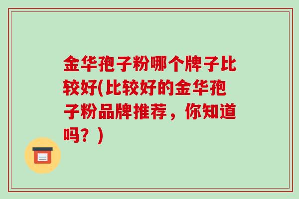 金华孢子粉哪个牌子比较好(比较好的金华孢子粉品牌推荐,你知道吗?)