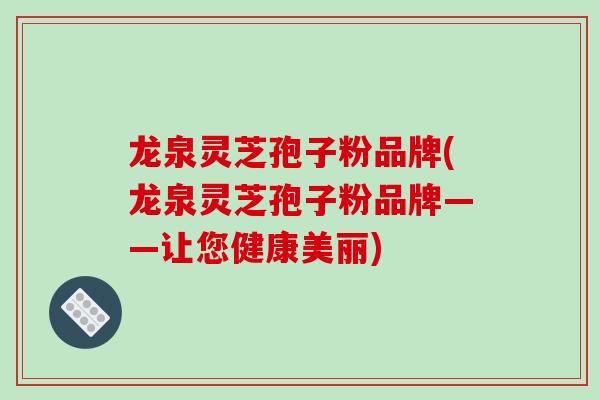 龙泉灵芝孢子粉品牌(龙泉灵芝孢子粉品牌——让您健康美丽)