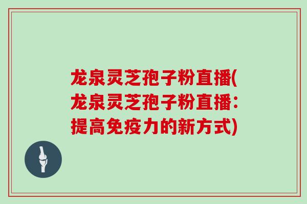 龙泉灵芝孢子粉直播(龙泉灵芝孢子粉直播：提高免疫力的新方式)