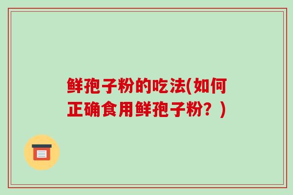 鲜孢子粉的吃法(如何正确食用鲜孢子粉?)