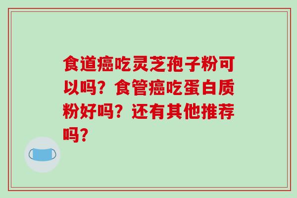 食道癌吃灵芝孢子粉可以吗?食管癌吃蛋白质粉好吗?还有其他推荐吗?