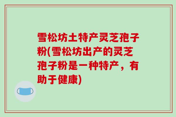 雪松坊土特产灵芝孢子粉(雪松坊出产的灵芝孢子粉是一种特产，有助于健康)