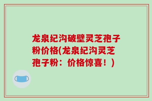 龙泉纪沟破壁灵芝孢子粉价格(龙泉纪沟灵芝孢子粉：价格惊喜！)